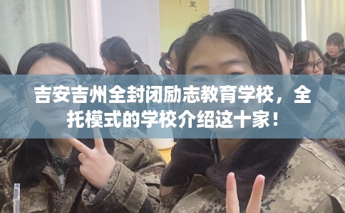 吉安吉州全封闭励志教育学校,全托模式的学校介绍这十家! 吉安吉州全封闭励志教育学校,全托模式的学校介绍这十家!