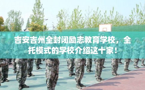 吉安吉州全封闭励志教育学校，全托模式的学校介绍这十家！
