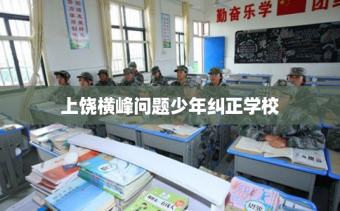 上饶横峰问题少年纠正学校
