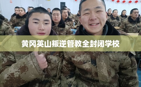黄冈英山叛逆管教全封闭学校