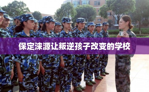 保定涞源让叛逆孩子改变的学校 保定涞源让叛逆孩子改变的学校