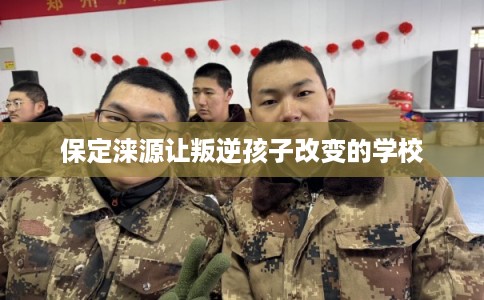 保定涞源让叛逆孩子改变的学校