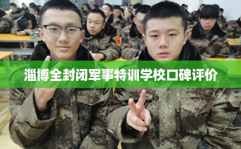 淄博全封闭军事特训学校口碑评价
