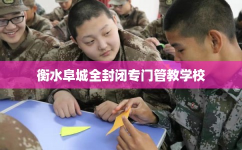 衡水阜城全封闭专门管教学校 衡水阜城全封闭专门管教学校