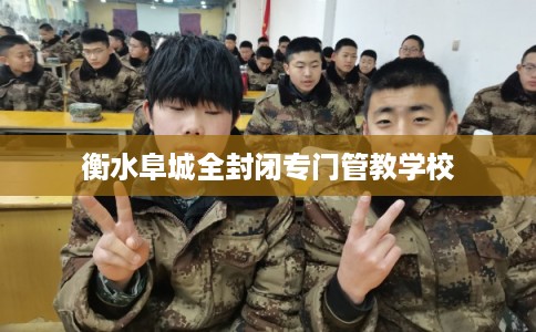 衡水阜城全封闭专门管教学校