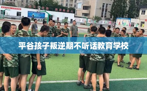 平谷孩子叛逆期不听话教育学校 平谷孩子叛逆期不听话教育学校
