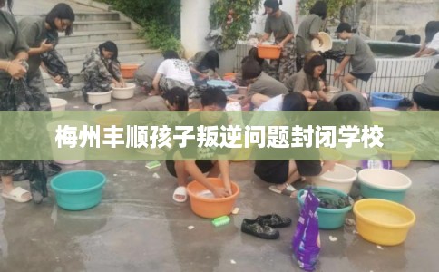 梅州丰顺孩子叛逆问题封闭学校 梅州丰顺孩子叛逆问题封闭学校