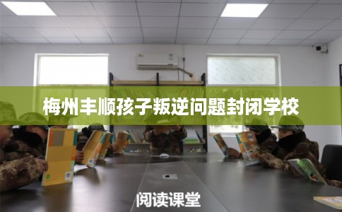 梅州丰顺孩子叛逆问题封闭学校