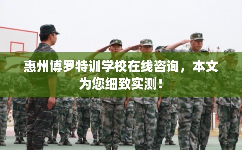 惠州博罗特训学校在线咨询，本文为您细致实测！
