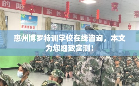 惠州博罗特训学校在线咨询，本文为您细致实测！