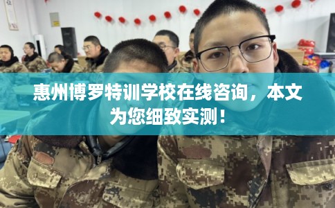 惠州博罗特训学校在线咨询，本文为您细致实测！