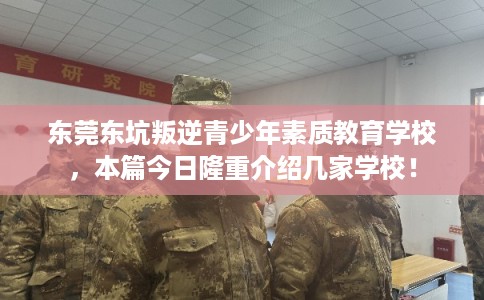 东莞东坑叛逆青少年素质教育学校，本篇今日隆重介绍几家学校！