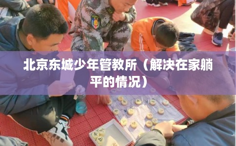 北京东城少年管教所(解决在家躺平的情况) 北京东城少年管教所(解决在家躺平的情况)