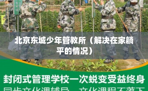 北京东城少年管教所(解决在家躺平的情况) 北京东城少年管教所(解决在家躺平的情况)