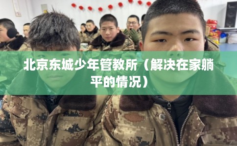 北京东城少年管教所（解决在家躺平的情况）