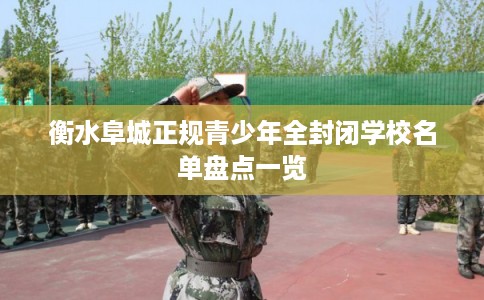 衡水阜城正规青少年全封闭学校名单盘点一览 衡水阜城正规青少年全封闭学校名单盘点一览
