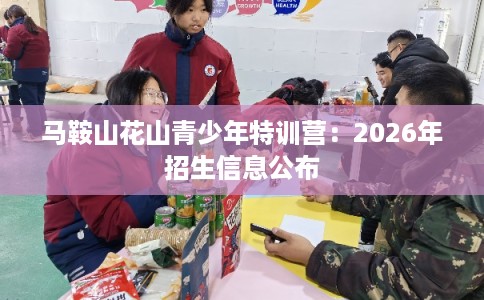 马鞍山花山青少年特训营:2026年招生信息公布 马鞍山花山青少年特训营:2026年招生信息公布