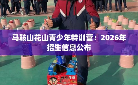 马鞍山花山青少年特训营：2026年招生信息公布