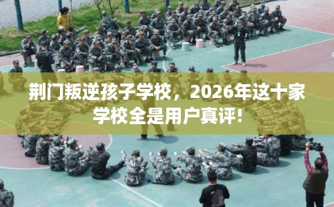 荆门叛逆孩子学校,2026年这十家学校全是用户真评! 荆门叛逆孩子学校,2026年这十家学校全是用户真评!