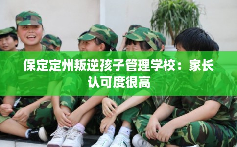 保定定州叛逆孩子管理学校:家长认可度很高 保定定州叛逆孩子管理学校:家长认可度很高