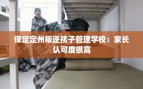 保定定州叛逆孩子管理学校:家长认可度很高 保定定州叛逆孩子管理学校:家长认可度很高