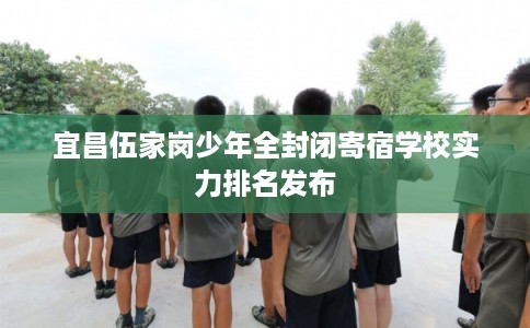 宜昌伍家岗少年全封闭寄宿学校实力排名发布 宜昌伍家岗少年全封闭寄宿学校实力排名发布