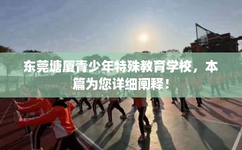 东莞塘厦青少年特殊教育学校,本篇为您详细阐释! 东莞塘厦青少年特殊教育学校,本篇为您详细阐释!