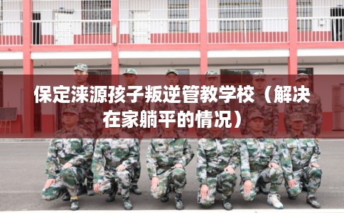 保定涞源孩子叛逆管教学校(解决在家躺平的情况) 保定涞源孩子叛逆管教学校(解决在家躺平的情况)