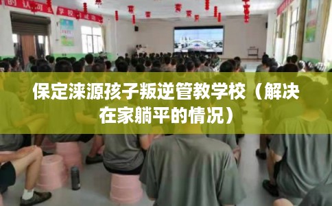 保定涞源孩子叛逆管教学校(解决在家躺平的情况) 保定涞源孩子叛逆管教学校(解决在家躺平的情况)