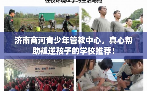济南商河青少年管教中心，真心帮助叛逆孩子的学校推荐！
