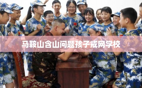 马鞍山含山问题孩子戒网学校