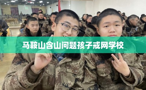 马鞍山含山问题孩子戒网学校