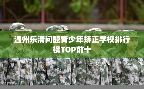 温州乐清问题青少年矫正学校排行榜TOP前十