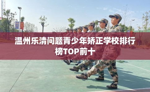 温州乐清问题青少年矫正学校排行榜TOP前十