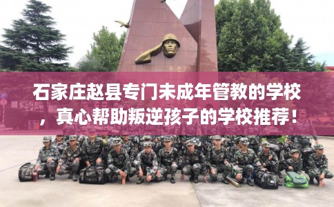 石家庄赵县专门未成年管教的学校,真心帮助叛逆孩子的学校推荐! 石家庄赵县专门未成年管教的学校,真心帮助叛逆孩子的学校推荐!