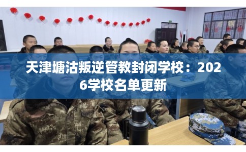 天津塘沽叛逆管教封闭学校:2026学校名单更新 天津塘沽叛逆管教封闭学校:2026学校名单更新