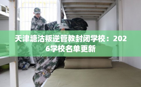 天津塘沽叛逆管教封闭学校:2026学校名单更新 天津塘沽叛逆管教封闭学校:2026学校名单更新