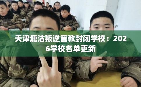 天津塘沽叛逆管教封闭学校：2026学校名单更新