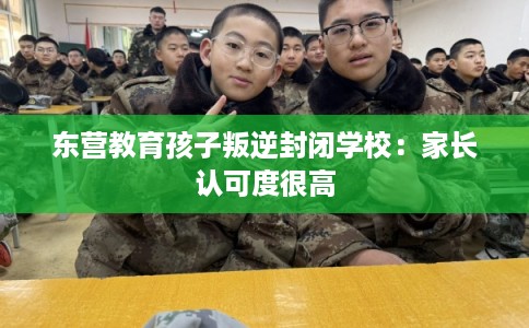 东营教育孩子叛逆封闭学校:家长认可度很高 东营教育孩子叛逆封闭学校:家长认可度很高