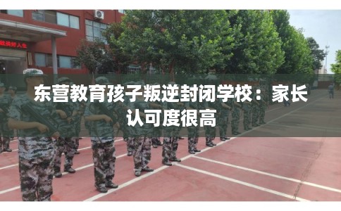 东营教育孩子叛逆封闭学校:家长认可度很高 东营教育孩子叛逆封闭学校:家长认可度很高