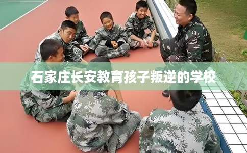 石家庄长安教育孩子叛逆的学校