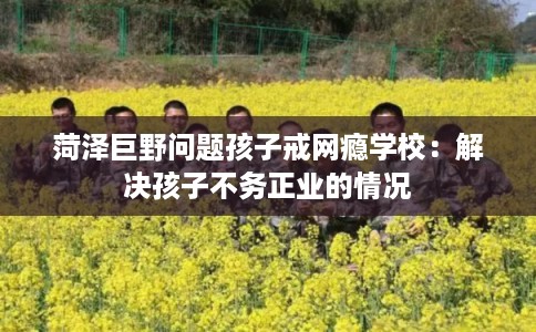 菏泽巨野问题孩子戒网瘾学校：解决孩子不务正业的情况