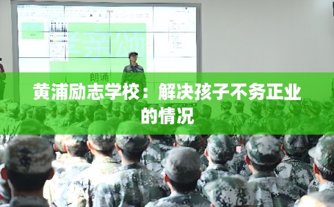 黄浦励志学校：解决孩子不务正业的情况
