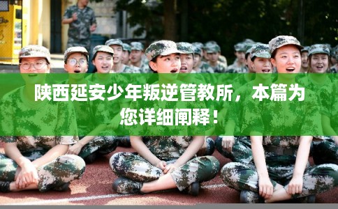 陕西延安少年叛逆管教所，本篇为您详细阐释！