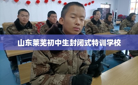 山东莱芜初中生封闭式特训学校