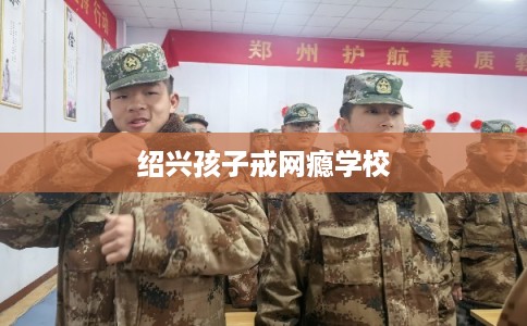 绍兴孩子戒网瘾学校