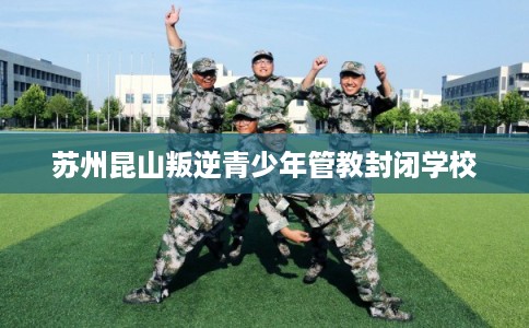 苏州昆山叛逆青少年管教封闭学校