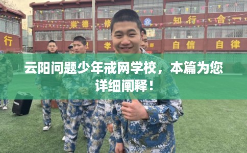 云阳问题少年戒网学校，本篇为您详细阐释！