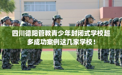 四川德阳管教青少年封闭式学校超多成功案例这几家学校! 四川德阳管教青少年封闭式学校超多成功案例这几家学校!