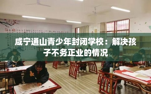 咸宁通山青少年封闭学校：解决孩子不务正业的情况